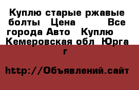 Куплю старые ржавые болты › Цена ­ 149 - Все города Авто » Куплю   . Кемеровская обл.,Юрга г.